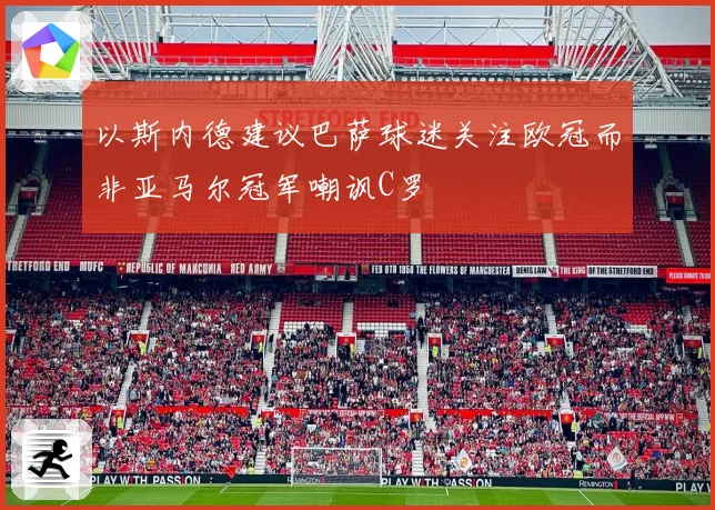 以斯内德建议巴萨球迷关注欧冠而非亚马尔冠军嘲讽C罗