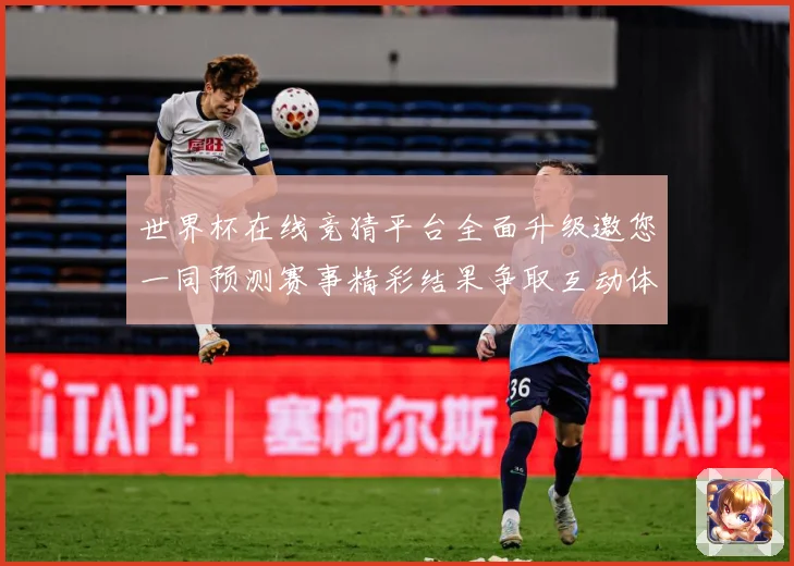 世界杯在线竞猜平台全面升级邀您一同预测赛事精彩结果争取互动体数据研判