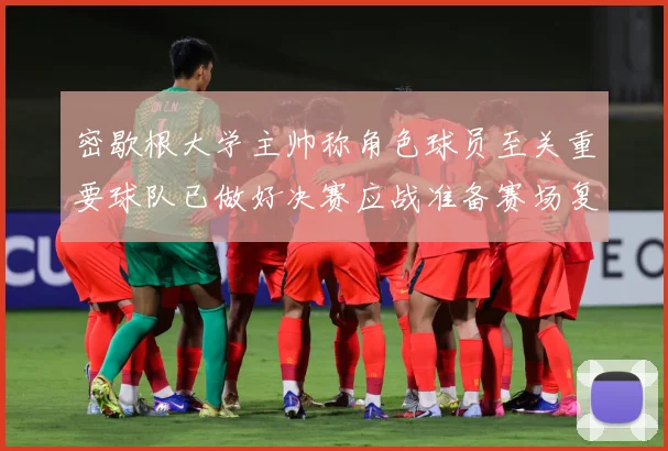 密歇根大学主帅称角色球员至关重要球队已做好决赛应战准备赛场复盘