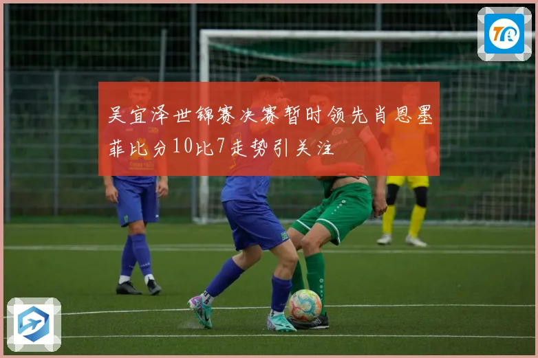 吴宜泽世锦赛决赛暂时领先肖恩墨菲比分10比7走势引关注