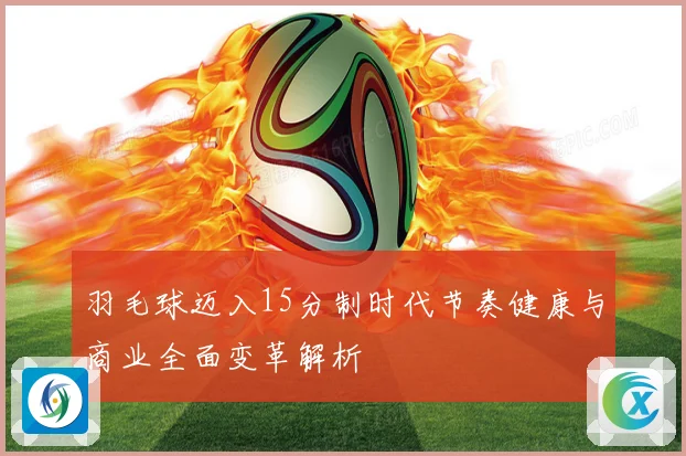 羽毛球迈入15分制时代节奏健康与商业全面变革解析