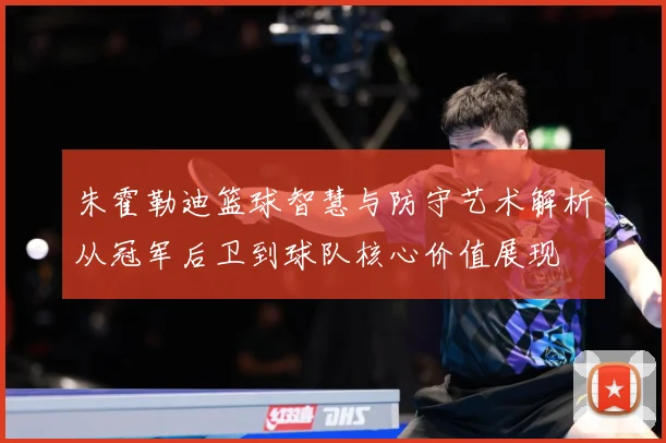朱霍勒迪篮球智慧与防守艺术解析从冠军后卫到球队核心价值展现
