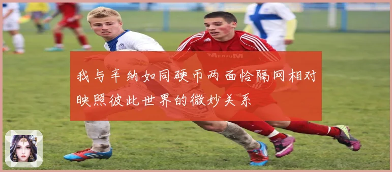 我与辛纳如同硬币两面恰隔网相对映照彼此世界的微妙关系