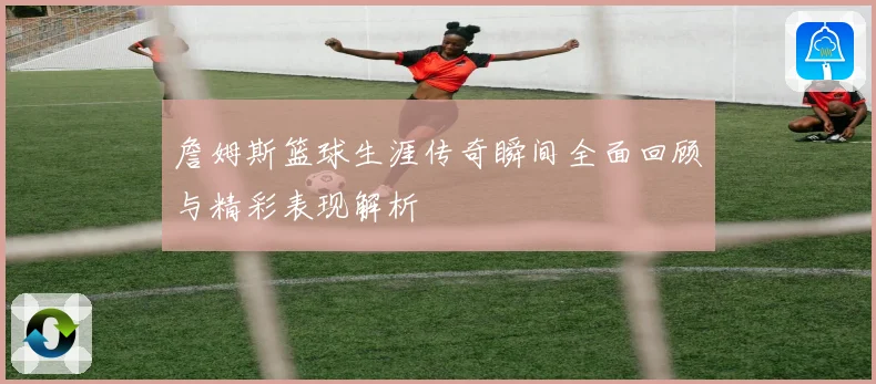 詹姆斯篮球生涯传奇瞬间全面回顾与精彩表现解析