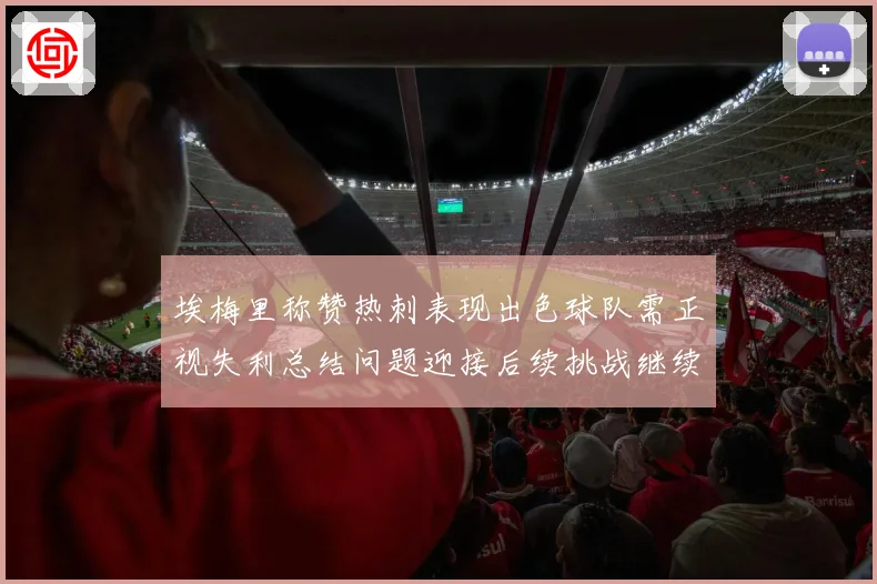 埃梅里称赞热刺表现出色球队需正视失利总结问题迎接后续挑战继续