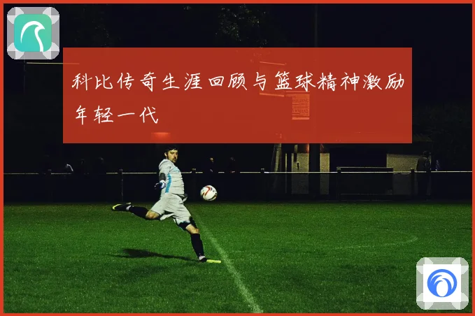 科比传奇生涯回顾与篮球精神激励年轻一代