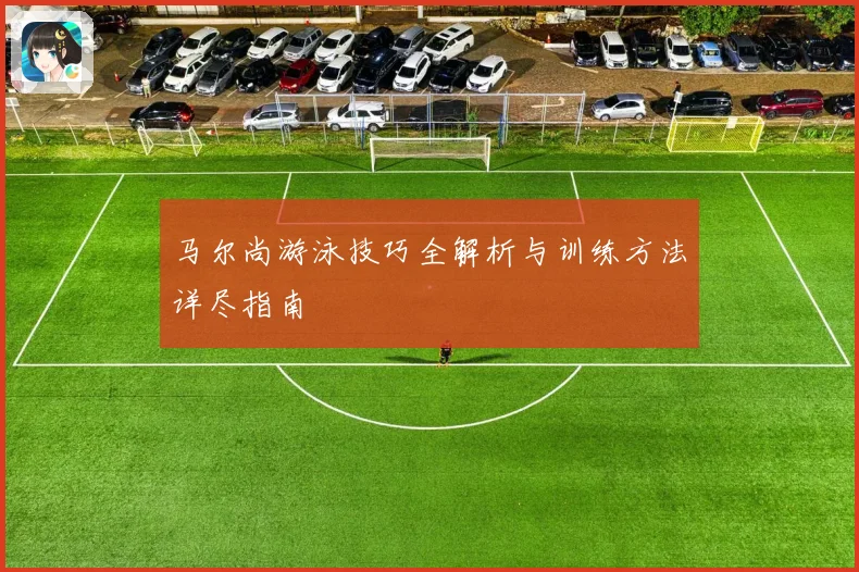 马尔尚游泳技巧全解析与训练方法详尽指南