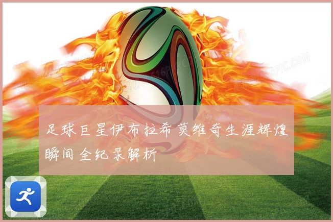 足球巨星伊布拉希莫维奇生涯辉煌瞬间全纪录解析