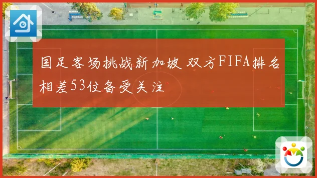 国足客场挑战新加坡 双方FIFA排名相差53位备受关注