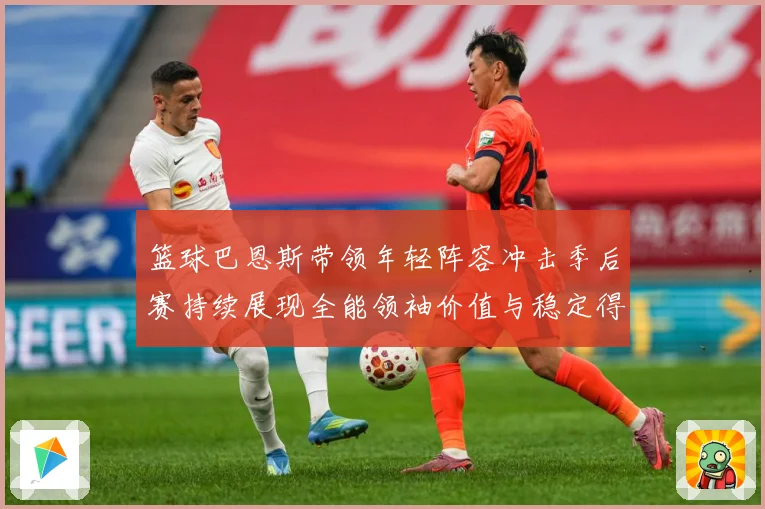 篮球巴恩斯带领年轻阵容冲击季后赛持续展现全能领袖价值与稳定得分能力
