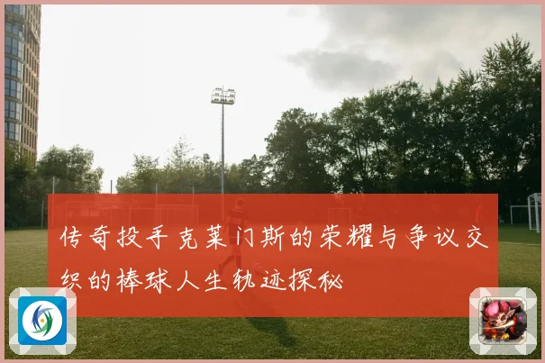 传奇投手克莱门斯的荣耀与争议交织的棒球人生轨迹探秘