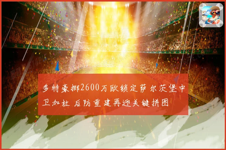 多特豪掷2600万欧锁定萨尔茨堡中卫加杜 后防重建再迎关键拼图