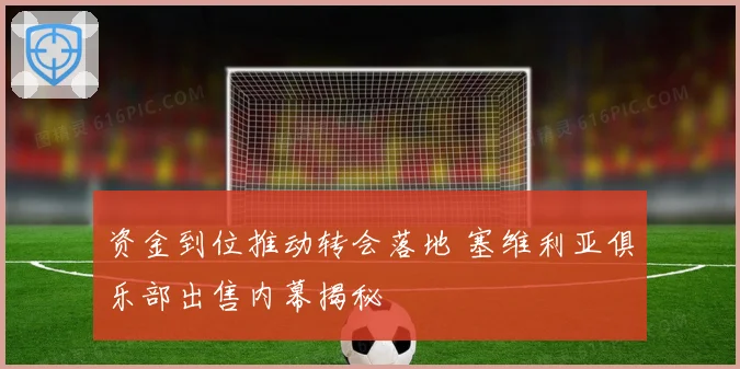 资金到位推动转会落地 塞维利亚俱乐部出售内幕揭秘