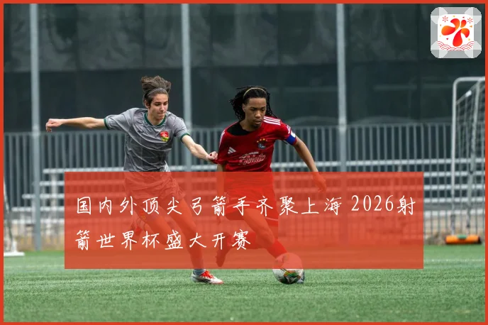 国内外顶尖弓箭手齐聚上海 2026射箭世界杯盛大开赛