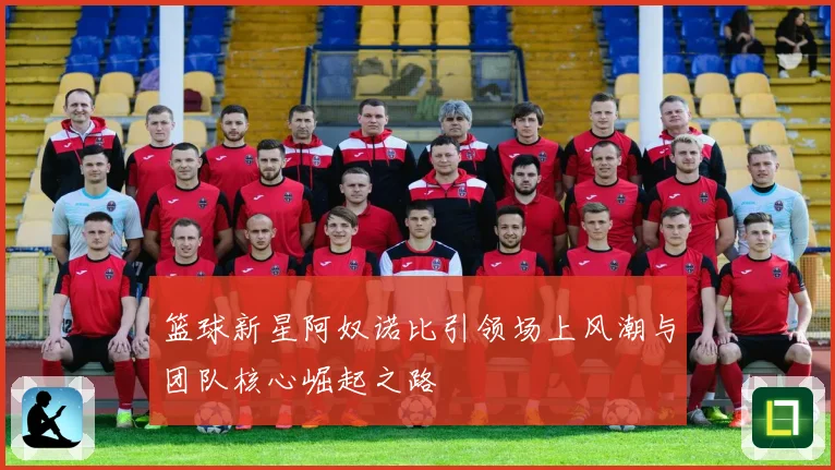 篮球新星阿奴诺比引领场上风潮与团队核心崛起之路
