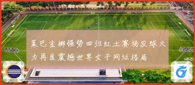 莱巴金娜强势回归红土赛场发球火力再度震撼世界女子网坛格局