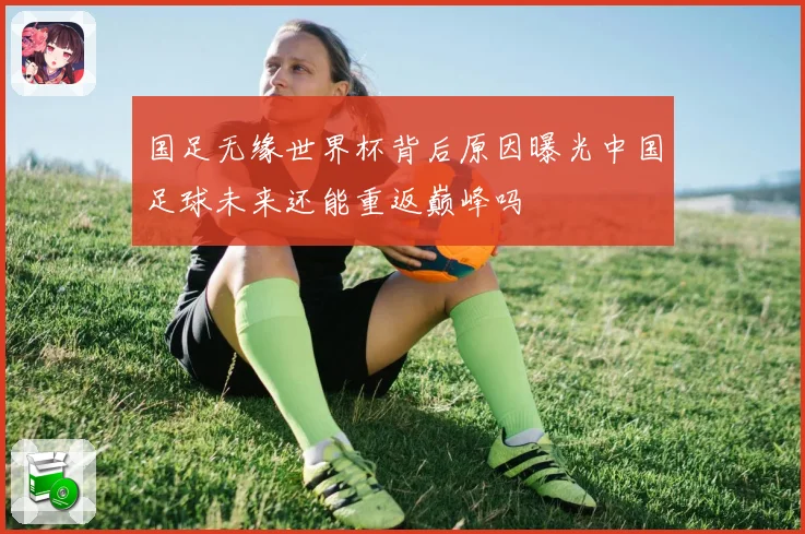 国足无缘世界杯背后原因曝光中国足球未来还能重返巅峰吗