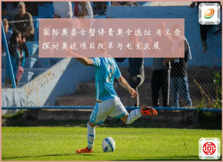 国际奥委会暂停青奥会选址 考文垂探讨奥运项目改革与电竞发展