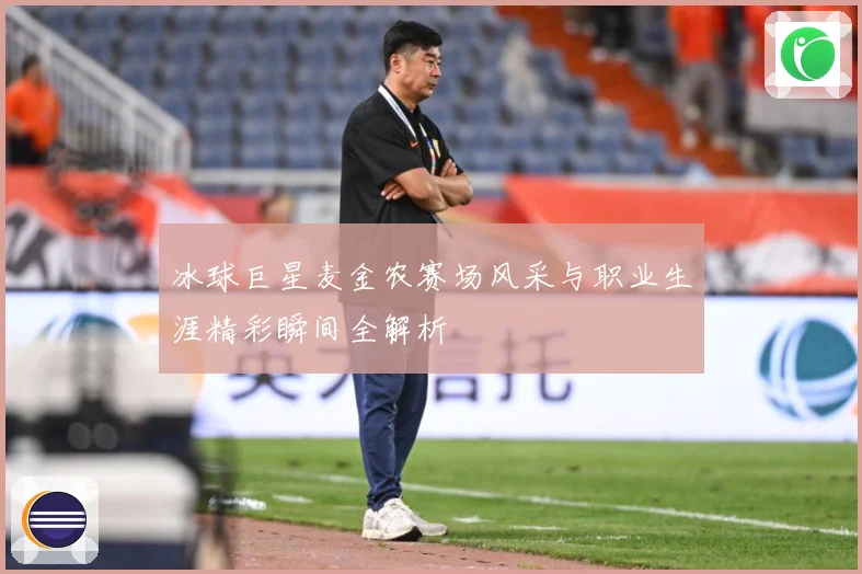 冰球巨星麦金农赛场风采与职业生涯精彩瞬间全解析