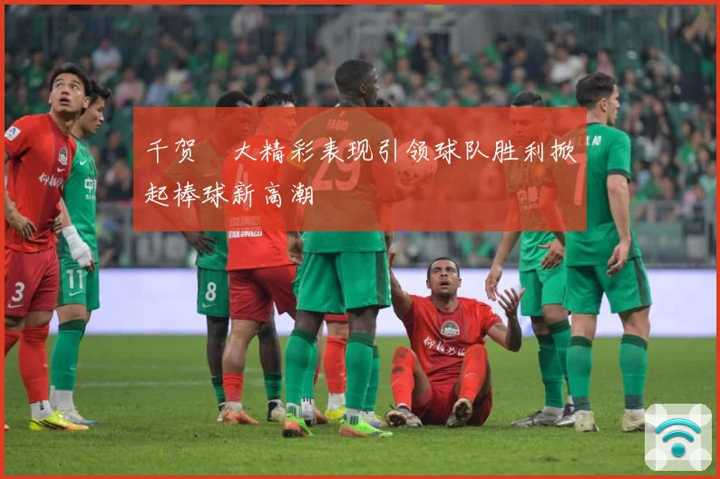千贺滉大精彩表现引领球队胜利掀起棒球新高潮