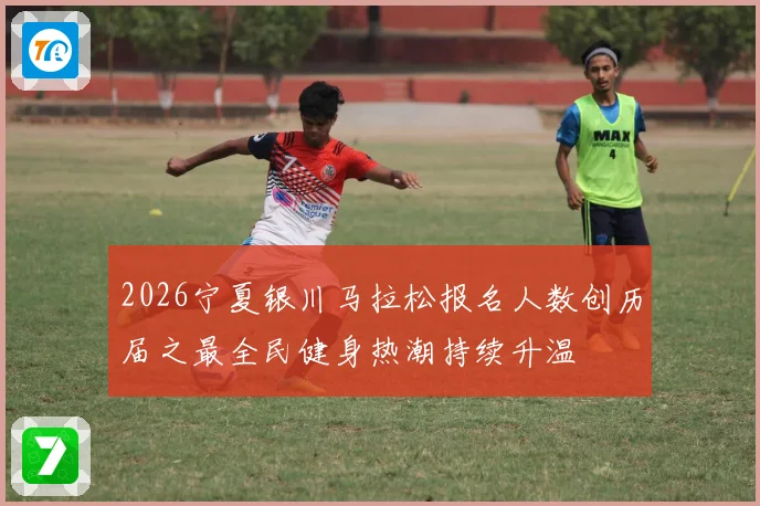 2026宁夏银川马拉松报名人数创历届之最全民健身热潮持续升温
