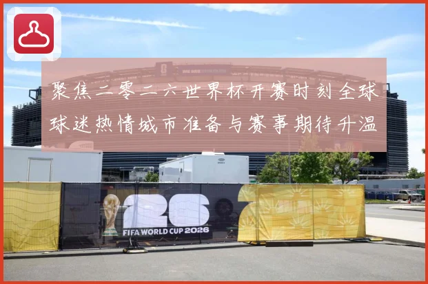 聚焦二零二六世界杯开赛时刻全球球迷热情城市准备与赛事期待升温赛事前瞻
