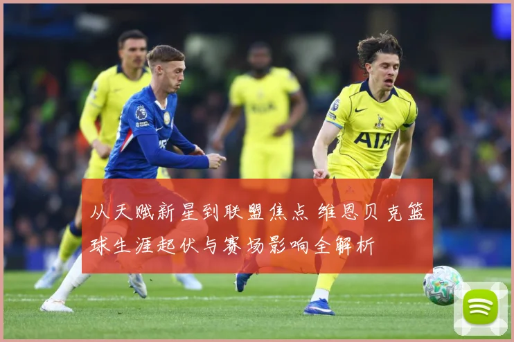 从天赋新星到联盟焦点 维恩贝克篮球生涯起伏与赛场影响全解析