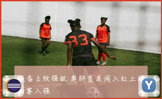 连番击败强敌 奥胖首度闯入红土巡回赛八强