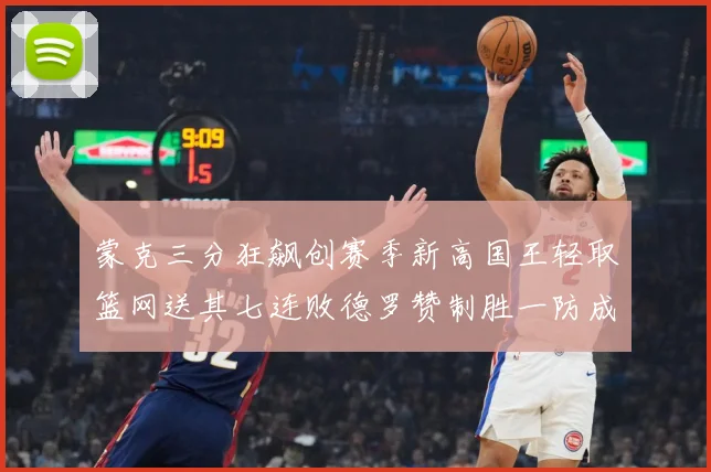 蒙克三分狂飙创赛季新高国王轻取篮网送其七连败德罗赞制胜一防成专题观察