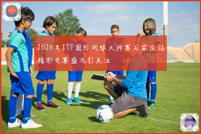 2026年ITF国际网球大师赛石家庄站精彩开赛盛况引关注