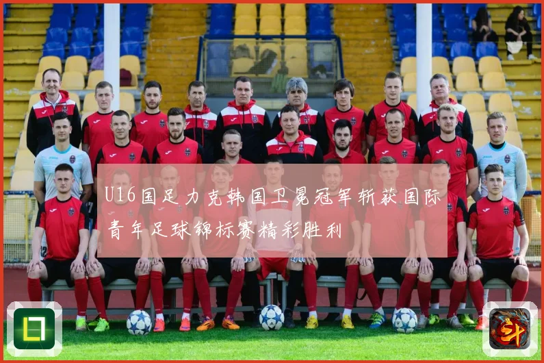 U16国足力克韩国卫冕冠军斩获国际青年足球锦标赛精彩胜利