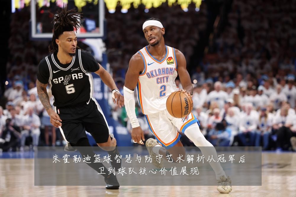 朱霍勒迪篮球智慧与防守艺术解析从冠军后卫到球队核心价值展现