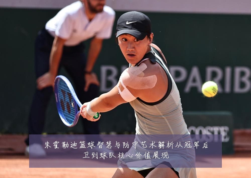 朱霍勒迪篮球智慧与防守艺术解析从冠军后卫到球队核心价值展现