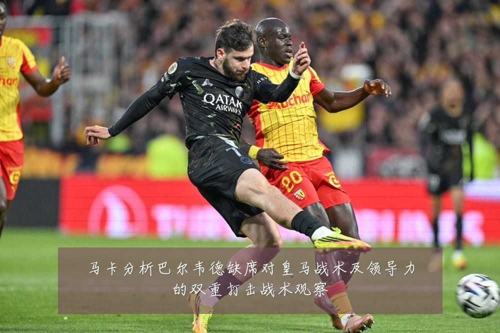 马卡分析巴尔韦德缺席对皇马战术及领导力的双重打击战术观察