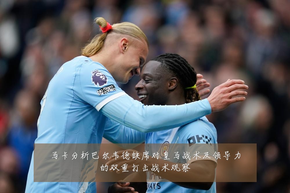 马卡分析巴尔韦德缺席对皇马战术及领导力的双重打击战术观察