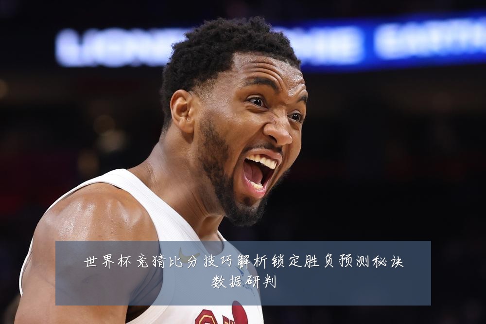 世界杯竞猜比分技巧解析锁定胜负预测秘诀数据研判