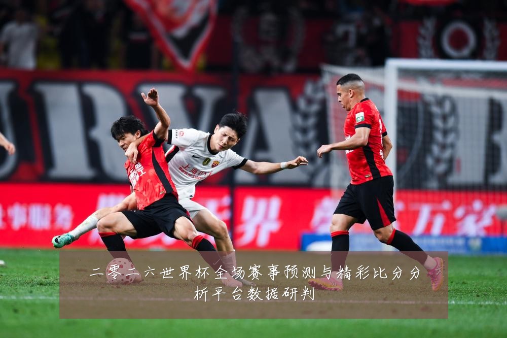 二零二六世界杯全场赛事预测与精彩比分分析平台数据研判