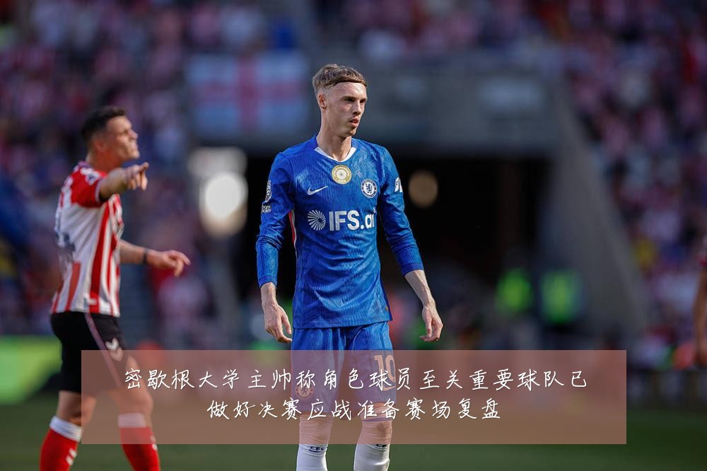 密歇根大学主帅称角色球员至关重要球队已做好决赛应战准备赛场复盘